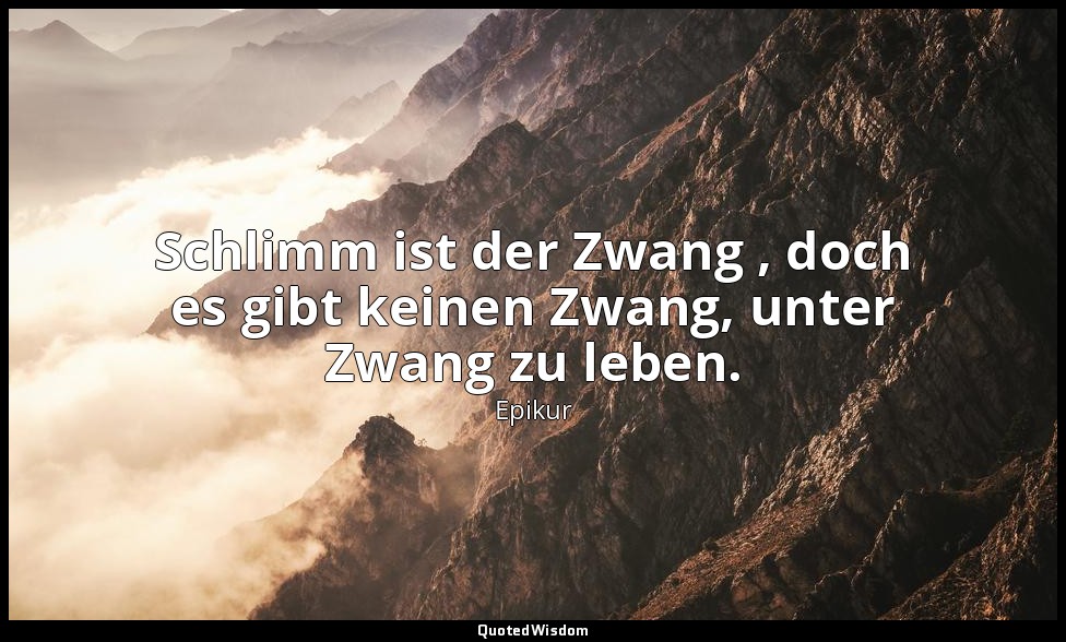 Schlimm ist der Zwang , doch es gibt keinen Zwang, unter Zwang zu leben. — Epikur