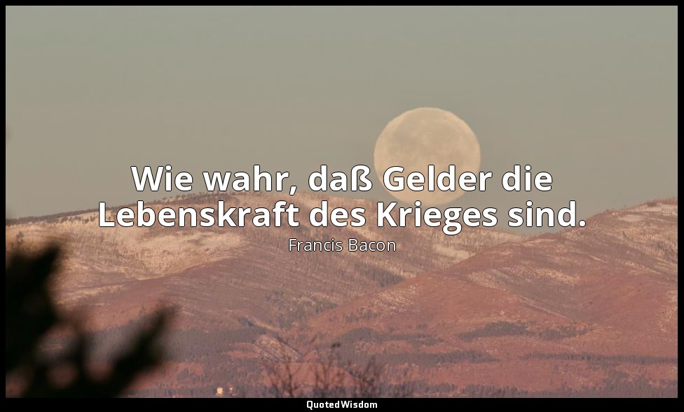 "Wie wahr, daß Gelder die Lebenskraft des Krieges sind." - Sermones Fideles, siv — Francis Bacon