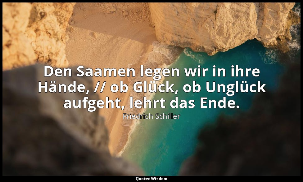 "Den Saamen legen wir in ihre Hände, // ob Glück, ob Unglück aufgeht, lehrt das  — Friedrich Schiller