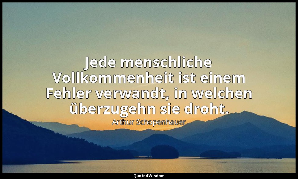 "Jede menschliche Vollkommenheit ist einem Fehler verwandt, in welchen überzugeh — Arthur Schopenhauer