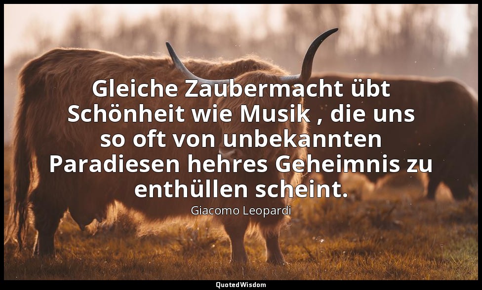 Gleiche Zaubermacht übt Schönheit wie Musik , die uns so oft von unbekannten Par — Giacomo Leopardi