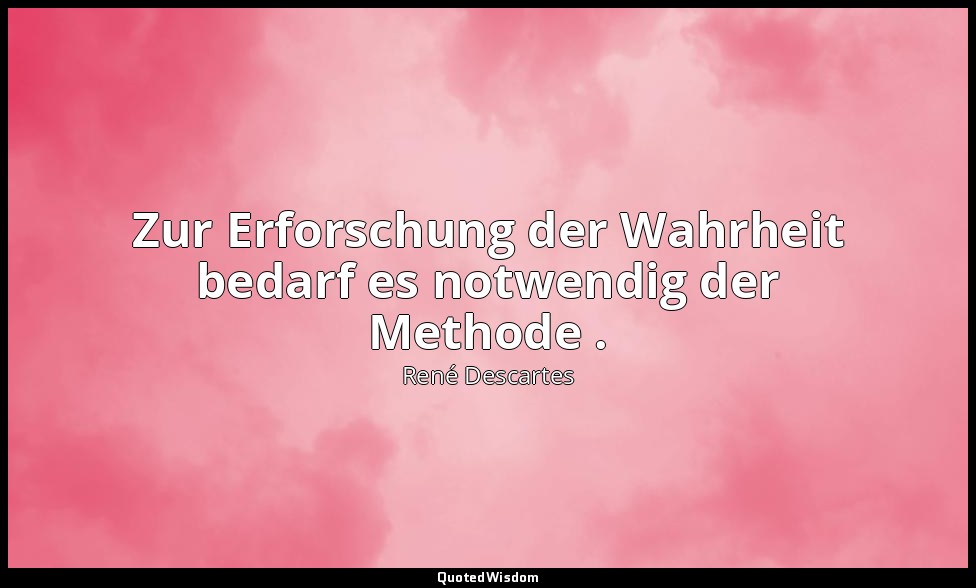 "Zur Erforschung der Wahrheit bedarf es notwendig der Methode ." - Regeln zur Le — René Descartes