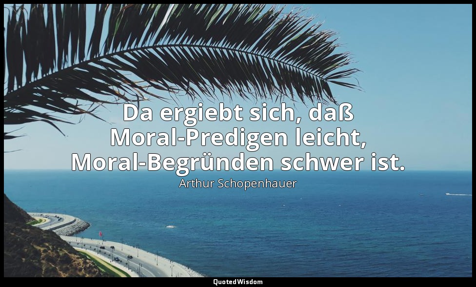 "Da ergiebt sich, daß Moral-Predigen leicht, Moral-Begründen schwer ist." - Will — Arthur Schopenhauer