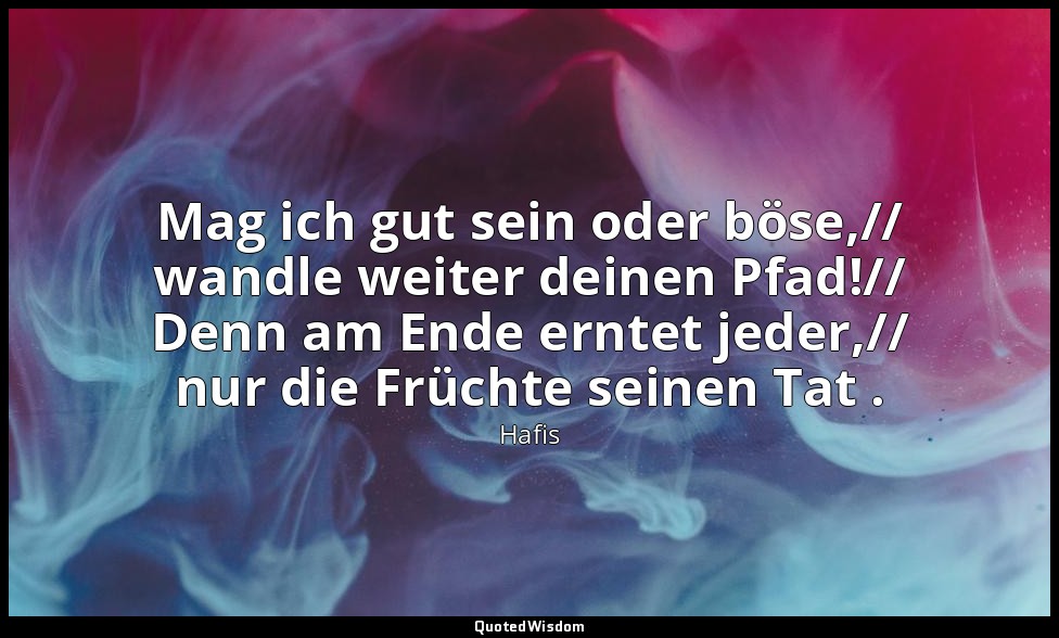 Mag ich gut sein oder böse,// wandle weiter deinen Pfad!// Denn am Ende erntet j — Hafis