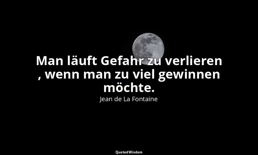 Man läuft Gefahr zu verlieren , wenn man zu viel gewinnen möchte. — Jean de La Fontaine