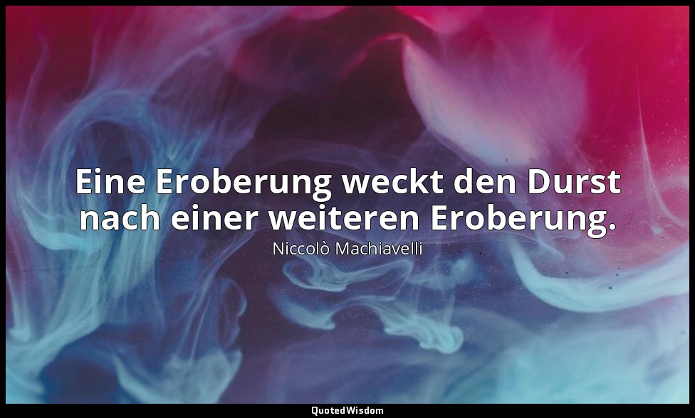"Eine Eroberung weckt den Durst nach einer weiteren Eroberung." - Briefe, an Fra — Niccolò Machiavelli