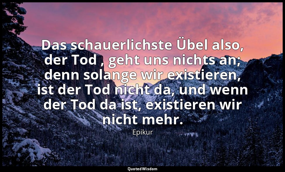 Das schauerlichste Übel also, der Tod , geht uns nichts an; denn solange wir exi — Epikur
