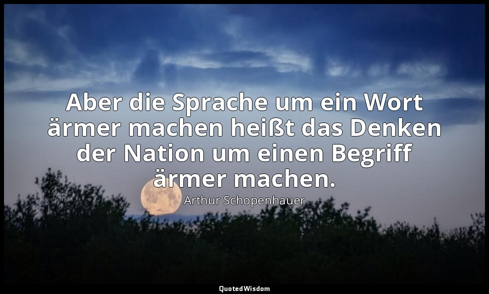 "Aber die Sprache um ein Wort ärmer machen heißt das Denken der Nation um einen  — Arthur Schopenhauer