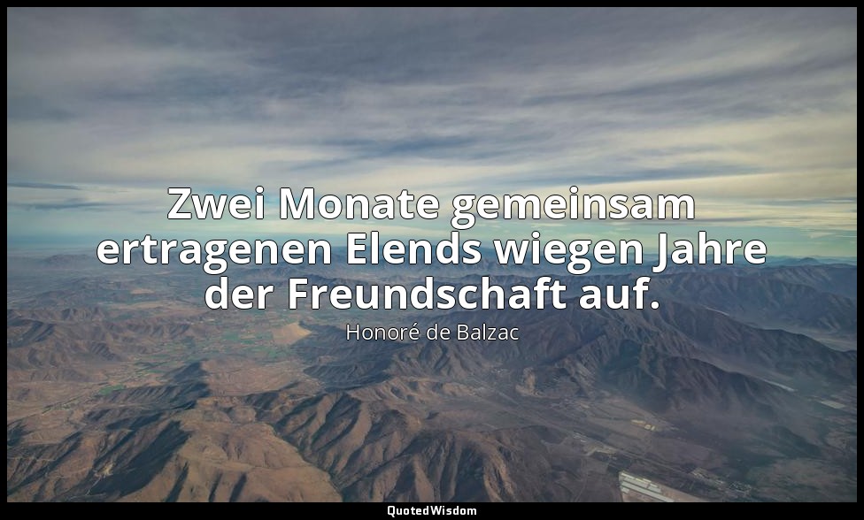 Zwei Monate gemeinsam ertragenen Elends wiegen Jahre der Freundschaft auf. — Honoré de Balzac