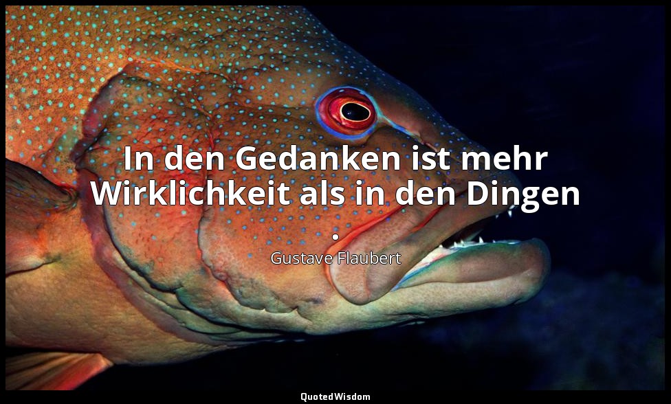 In den Gedanken ist mehr Wirklichkeit als in den Dingen . — Gustave Flaubert