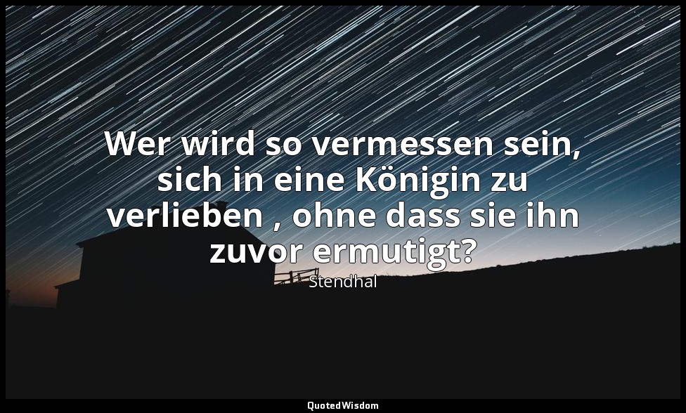 Wer wird so vermessen sein, sich in eine Königin zu verlieben , ohne dass sie ih — Stendhal