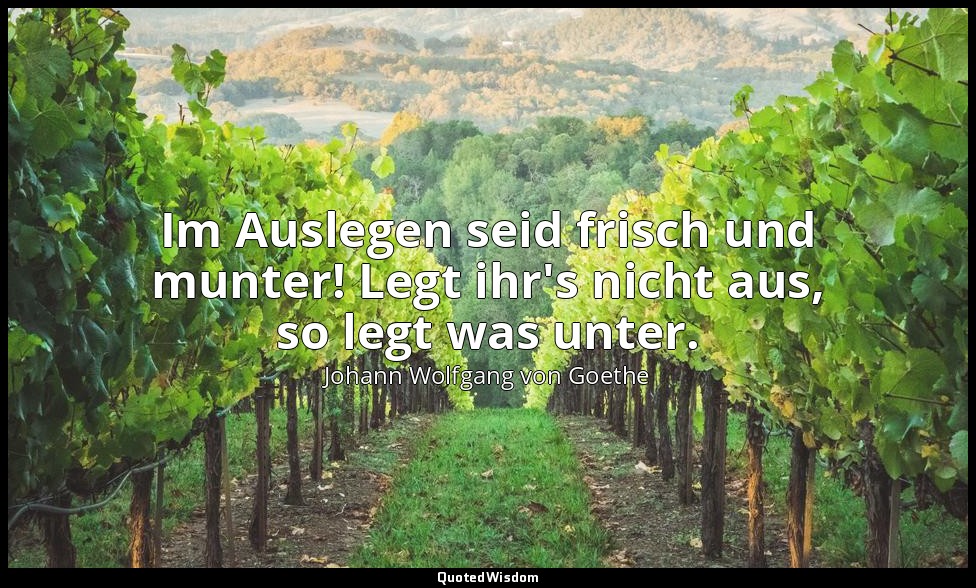 "Im Auslegen seid frisch und munter! Legt ihr's nicht aus, so legt was unter." – — Johann Wolfgang von Goethe