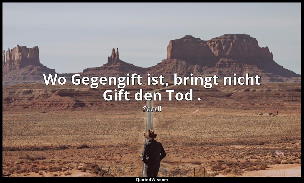 Wo Gegengift ist, bringt nicht Gift den Tod . — Saadi