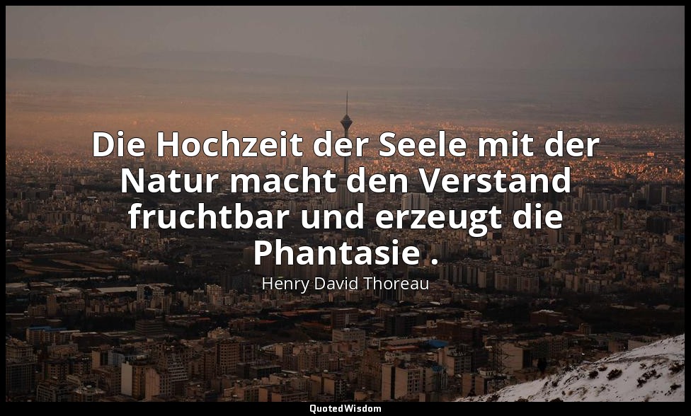 Die Hochzeit der Seele mit der Natur macht den Verstand fruchtbar und erzeugt di — Henry David Thoreau