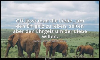"Oft lässt man die Liebe , um den Ehrgeiz zu leben, selten aber den Ehrgeiz um d — François de La Rochefoucauld