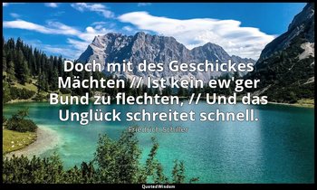 "Doch mit des Geschickes Mächten // Ist kein ew'ger Bund zu flechten, // Und das — Friedrich Schiller