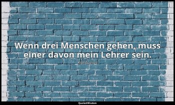 "Wenn drei Menschen gehen, muss einer davon mein Lehrer sein." - 7.22 — Konfuzius