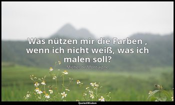 "Was nützen mir die Farben , wenn ich nicht weiß, was ich malen soll?" - Essais — Michel de Montaigne