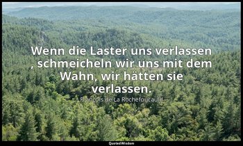"Wenn die Laster uns verlassen , schmeicheln wir uns mit dem Wahn, wir hätten si — François de La Rochefoucauld