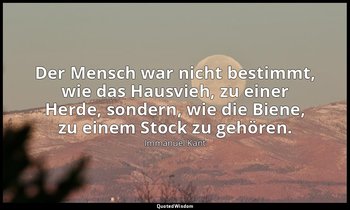 "Der Mensch war nicht bestimmt, wie das Hausvieh, zu einer Herde, sondern, wie d — Immanuel Kant