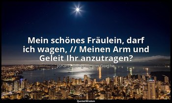 "Mein schönes Fräulein, darf ich wagen, // Meinen Arm und Geleit Ihr anzutragen? — Johann Wolfgang von Goethe