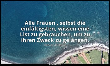 "Alle Frauen , selbst die einfältigsten, wissen eine List zu gebrauchen, um zu i — Honoré de Balzac