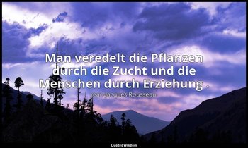 "Man veredelt die Pflanzen durch die Zucht und die Menschen durch Erziehung ." – — Jean-Jacques Rousseau