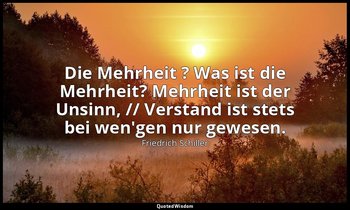 "Die Mehrheit ? Was ist die Mehrheit? Mehrheit ist der Unsinn, // Verstand ist s — Friedrich Schiller
