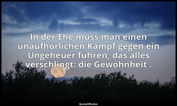 "In der Ehe muss man einen unaufhörlichen Kampf gegen ein Ungeheuer führen, das  — Honoré de Balzac