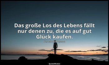 "Das große Los des Lebens fällt nur denen zu, die es auf gut Glück kaufen." - Da — Fernando Pessoa