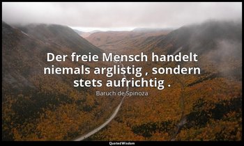 "Der freie Mensch handelt niemals arglistig , sondern stets aufrichtig ." — Baruch de Spinoza