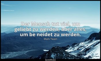 "Der Mensch tut viel, um geliebt zu werden, aber alles, um be neidet zu werden." — Mark Twain
