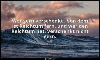 "Wer gern verschenkt , von dem ist Reichtum fern, und wer den Reichtum hat, vers — Saadi
