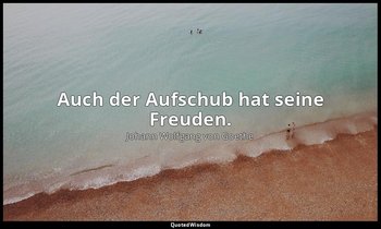 "Auch der Aufschub hat seine Freuden." – Götz von Berlichingen , Erster Akt – Ja — Johann Wolfgang von Goethe