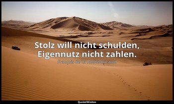 " Stolz will nicht schulden, Eigennutz nicht zahlen." — François de La Rochefoucauld
