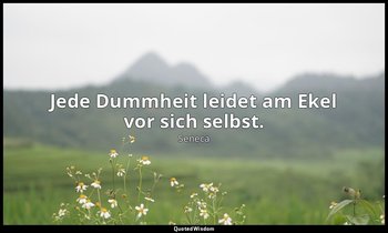 "Jede Dummheit leidet am Ekel vor sich selbst." - Moralische Briefe an Lucilius  — Seneca