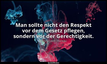 "Man sollte nicht den Respekt vor dem Gesetz pflegen, sondern vor der Gerechtigk — Henry David Thoreau