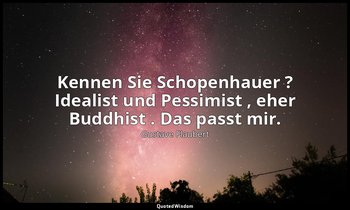 "Kennen Sie Schopenhauer ? Idealist und Pessimist , eher Buddhist . Das passt mi — Gustave Flaubert