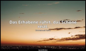 "Das Erhabene rührt, das Schöne reizt." - Über das Gefühl des Schönen und Erhabe — Immanuel Kant