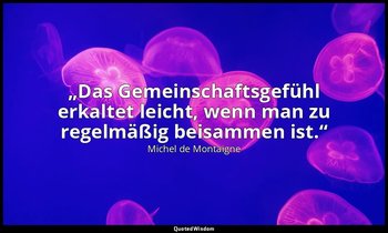 „Das Gemeinschaftsgefühl erkaltet leicht, wenn man zu regelmäßig beisammen ist.“ — Michel de Montaigne