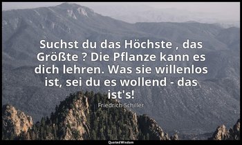 "Suchst du das Höchste , das Größte ? Die Pflanze kann es dich lehren. Was sie w — Friedrich Schiller