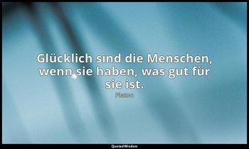 " Glücklich sind die Menschen, wenn sie haben, was gut für sie ist." - Gastmahl  — Platon