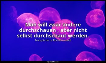 "Man will zwar andere durchschauen , aber nicht selbst durchschaut werden." — François de La Rochefoucauld