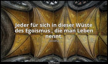 "Jeder für sich in dieser Wüste des Egoismus , die man Leben nennt." — Stendhal