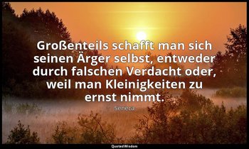 "Großenteils schafft man sich seinen Ärger selbst, entweder durch falschen Verda — Seneca