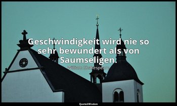 " Geschwindigkeit wird nie so sehr bewundert als von Saumseligen." - 3. Akt, 7.  — William Shakespeare