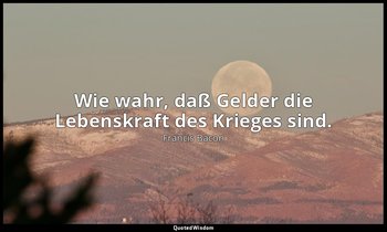 "Wie wahr, daß Gelder die Lebenskraft des Krieges sind." - Sermones Fideles, siv — Francis Bacon