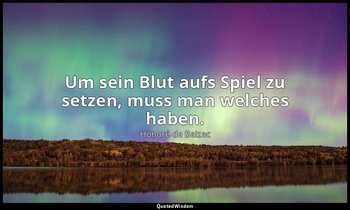 "Um sein Blut aufs Spiel zu setzen, muss man welches haben." — Honoré de Balzac