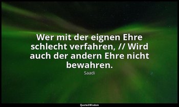 "Wer mit der eignen Ehre schlecht verfahren, // Wird auch der andern Ehre nicht  — Saadi
