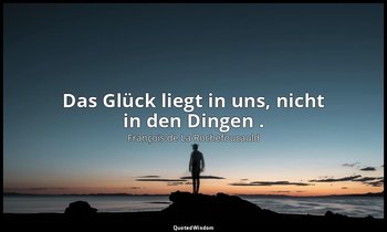 "Das Glück liegt in uns, nicht in den Dingen ." — François de La Rochefoucauld